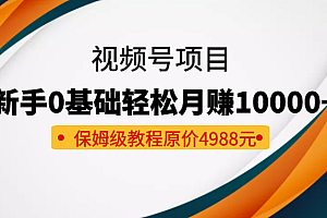 收费4988元的视频号项目,新手0基础轻松月赚10000+,保姆级教程