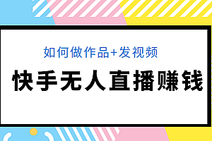 快手无人直播赚钱教程:如何做作品+发视频(视频+文档+素材)