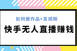 快手无人直播赚钱教程：如何做作品+发视频（视频+文档+素材)