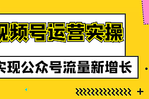 视频号运营实操课程,实现公众号流量新增长