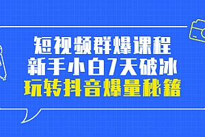 短视频群爆课程:新手小白7天破冰,玩转抖音爆量秘籍