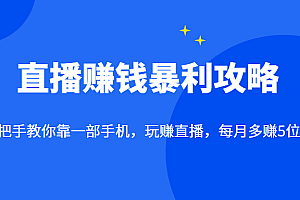 直播赚钱暴利攻略:手把手教你靠一部手机,玩赚直播,每月多赚5位数