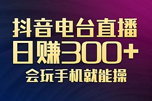 抖音电台直播日赚300+，玩法新颖变现效果好，会玩手机就能操作【视频教学课程】