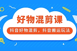 好物混剪课,抖音好物混剪,抖音搬运玩法 价值1980元