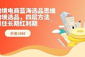 跨境电商蓝海选品思维:跨境选品,四层方法,抓住长期红利期(价值1980)