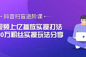 抖音扫盲进阶课:单视频上亿播放实操打法,3000万粉丝实操玩法分享