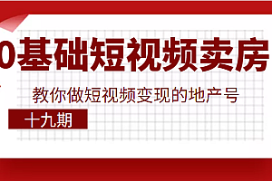 0基础玩转短视频卖房,教你做短视频变现的地产号(十九期),价值6980元