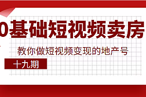 0基础玩转短视频卖房，教你做短视频变现的地产号（十九期），价值6980元