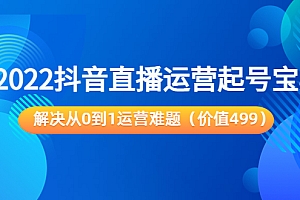 2022抖音直播运营“起号宝典”：解决从0到1运营难题（价值499元）