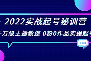 2022实战起号秘训营,千万级主播教您 0粉0作品实操起号(价值299元)
