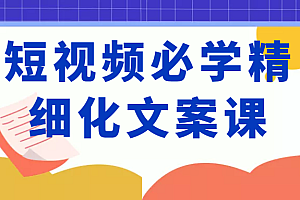 短视频必学精细化文案课,提升你的内容创作能力、升级迭代能力和变现力(价值333元)