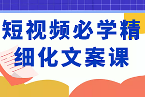 短视频必学精细化文案课，提升你的内容创作能力、升级迭代能力和变现力（价值333元）