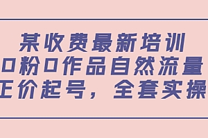 某最新收费培训内容:全套实操课,0粉0作品自然流量+正价起号