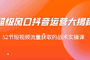 超级风口抖音运营大揭秘,52节短视频流量获取的战术实操课