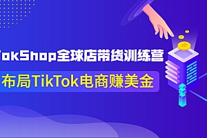 TikTokShop全球店带货训练营【更新9月份】，熟练操作TikTok带货变现最新玩法