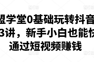 卖盟学堂0基础玩转抖音快手23讲,新手小白也能快速通过短视频赚钱