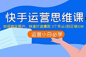 快手运营思维课:如何锁定用户,快速打造爆款 3个月从0到日销10W
