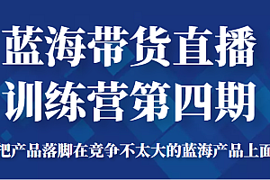 蓝海带货直播训练营第四期,把产品落脚在竞争不太大的蓝海产品上面(价值4980元)