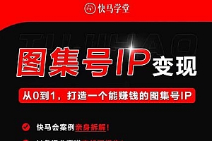 快马学堂图集号IP变现,从0到1打造一个能赚钱的短视频图集号IP