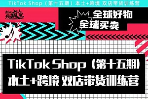 TikTok Shop本土+跨境双店带货训练营(第十五期)包含入门基础课,全球好物,全球买卖,一店卖全球
