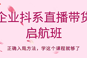 企业抖系直播带货启航班,正确入局方法,学这个课程就够了