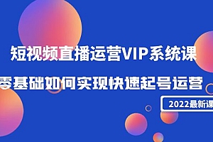 2022短视频直播运营VIP系统课:零基础如何实现快速起号运营(价值2999元)