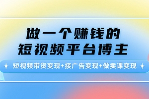 做一个赚钱的短视频平台博主:短视频带货变现+接广告变现+做卖课变现