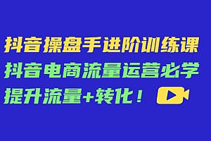 抖音操盘手进阶训练课:抖音电商流量运营必学,提升流量+转化