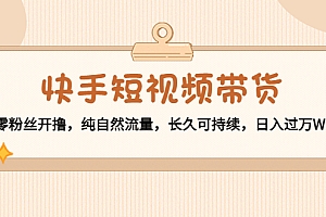 快手短视频带货:零粉丝开撸,纯自然流量,长久可持续,日入过万W