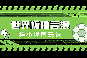 抓住世界的热度–杯撸音浪教程,挂小程序玩法(附最新抗封世界杯素材)速度要快
