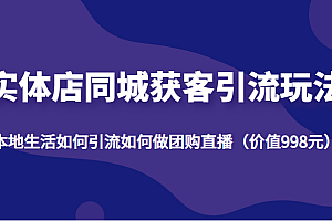 实体店同城获客引流玩法,本地生活如何引流如何做团购直播(价值998元)