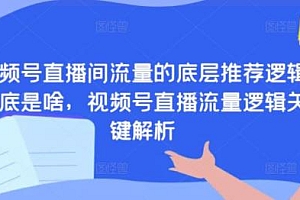 视频号直播间流量的底层推荐逻辑到底是啥,视频号直播流量逻辑关键解析