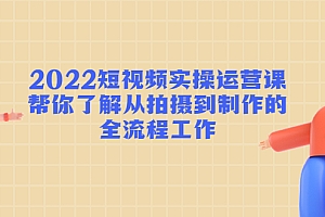 2022短视频实操运营课:帮你了解从拍摄到制作的全流程工作