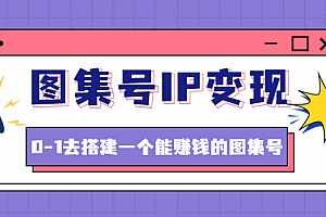 图集号IP变现,0-1去搭建一个能赚钱的图集号(文档+资料+视频)