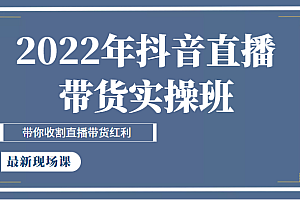 2022年抖音直播带货实操班最新现场课,带你收割直播带货红利