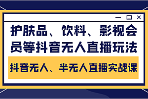 抖音无人、半无人直播实战课,护肤品、饮料、影视会员等抖音无人直播玩法