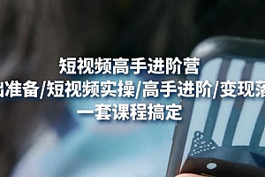 视频高手进阶营:基础准备/短视频实操/高手进阶/变现落地,一套搞定
