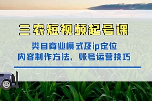 三农短视频实战课:三农类目商业模式及ip定位,内容制作方法,账号运营技巧