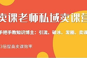 卖课老师私域卖课营 手把手教知识博主：引流、破冰、发圈、卖课，3倍提高卖课效率