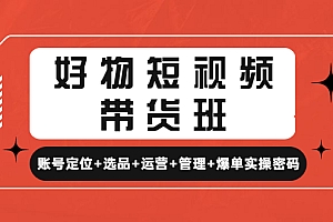 好物短视频带货班:账号定位+选品+运营+管理+爆单实操密码