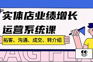 实体店业绩增长运营系统课,拓客、沟通、成交、转介绍