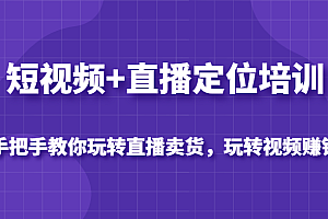 短视频+直播定位培训,手把手教你玩转直播卖货,玩转视频赚钱