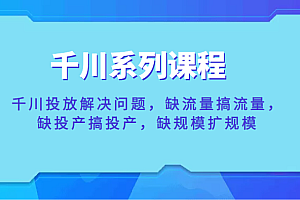 千川系列课程,千川投放解决问题,缺流量搞流量,缺投产搞投产,缺规模扩规模