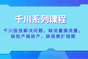 千川系列课程，千川投放解决问题，缺流量搞流量，缺投产搞投产，缺规模扩规模