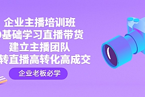 企业主播培训班：0基础学习直播带货，建立主播团队，玩转直播高转化高成交