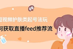 短视频护肤类起号玩法:如何获取直播feed推荐流