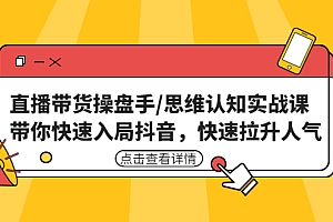 直播带货操盘手/思维认知实战课:带你快速入局抖音,快速拉升人气
