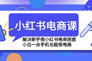 小红书电商课程，解决新手做小红书电商困惑，小白一台手机也能做电商