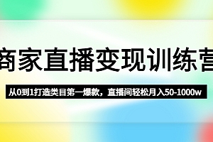 商家直播变现训练营:从0到1打造类目第一爆款,直播间轻松月入50-1000w
