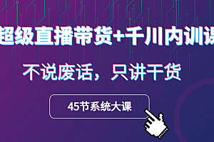 超级直播带货+千川内训课,45节系统大课,不说废话,只讲干货
